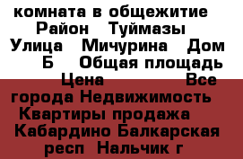 комната в общежитие › Район ­ Туймазы › Улица ­ Мичурина › Дом ­ 17“Б“ › Общая площадь ­ 14 › Цена ­ 500 000 - Все города Недвижимость » Квартиры продажа   . Кабардино-Балкарская респ.,Нальчик г.